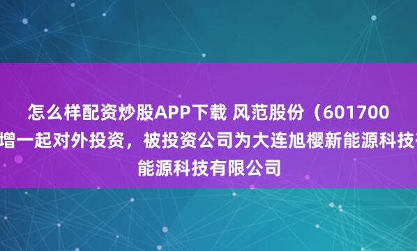 怎么样配资炒股APP下载 风范股份（601700.SH）新增一起对外投资，被投资公司为大连旭樱新能源科技有限公司