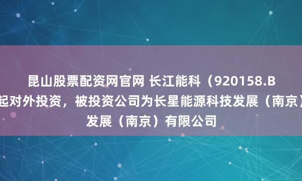 昆山股票配资网官网 长江能科（920158.BJ）新增一起对外投资，被投资公司为长星能源科技发展（南京）有限公司