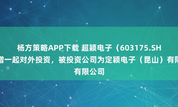杨方策略APP下载 超颖电子（603175.SH）新增一起对外投资，被投资公司为定颖电子（昆山）有限公司