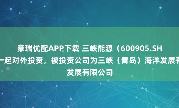 豪瑞优配APP下载 三峡能源（600905.SH）新增一起对外投资，被投资公司为三峡（青岛）海洋发展有限公司