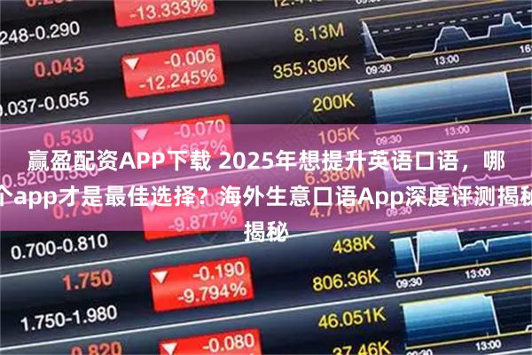 赢盈配资APP下载 2025年想提升英语口语，哪个app才是最佳选择？海外生意口语App深度评测揭秘