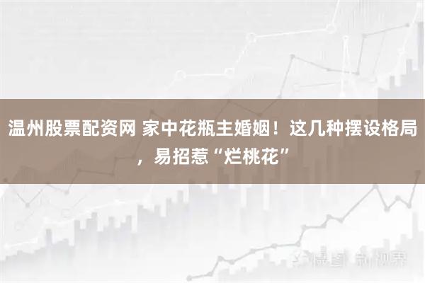 温州股票配资网 家中花瓶主婚姻！这几种摆设格局，易招惹“烂桃花”