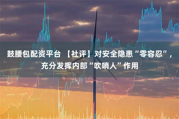 鼓腰包配资平台 【社评】对安全隐患“零容忍”，充分发挥内部“吹哨人”作用