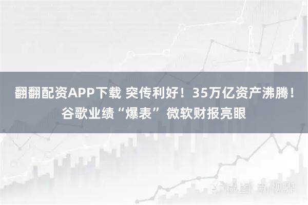 翻翻配资APP下载 突传利好！35万亿资产沸腾！谷歌业绩“爆表” 微软财报亮眼