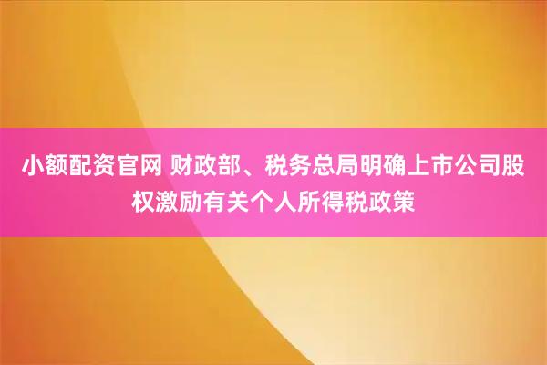 小额配资官网 财政部、税务总局明确上市公司股权激励有关个人所得税政策