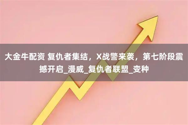 大金牛配资 复仇者集结，X战警来袭，第七阶段震撼开启_漫威_复仇者联盟_变种