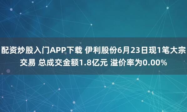 配资炒股入门APP下载 伊利股份6月23日现1笔大宗交易 总成交金额1.8亿元 溢价率为0.00%