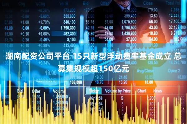 湖南配资公司平台 15只新型浮动费率基金成立 总募集规模超150亿元