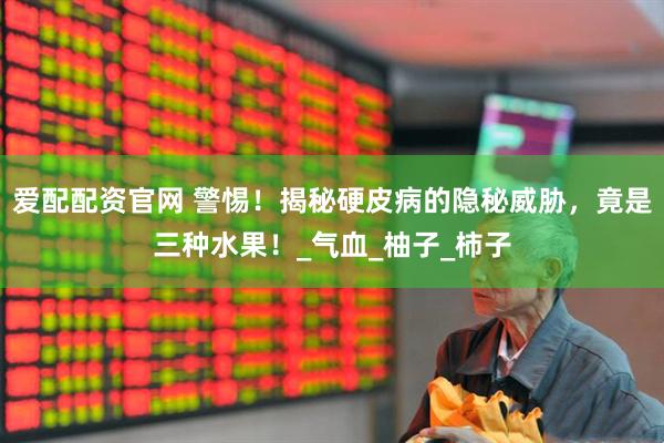 爱配配资官网 警惕！揭秘硬皮病的隐秘威胁，竟是三种水果！_气血_柚子_柿子