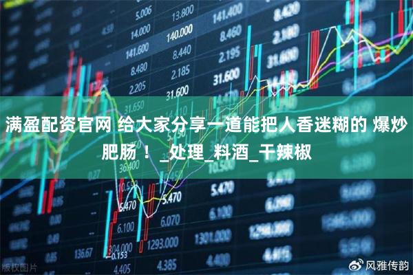 满盈配资官网 给大家分享一道能把人香迷糊的 爆炒肥肠 ！_处理_料酒_干辣椒