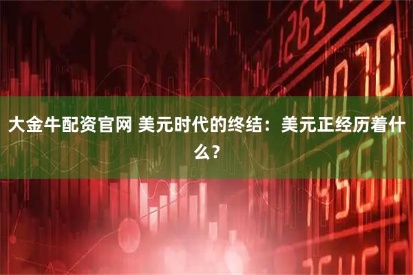 大金牛配资官网 美元时代的终结：美元正经历着什么？
