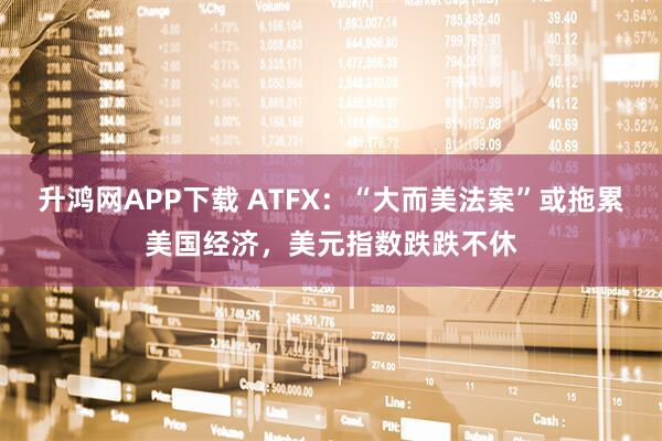 升鸿网APP下载 ATFX：“大而美法案”或拖累美国经济，美元指数跌跌不休