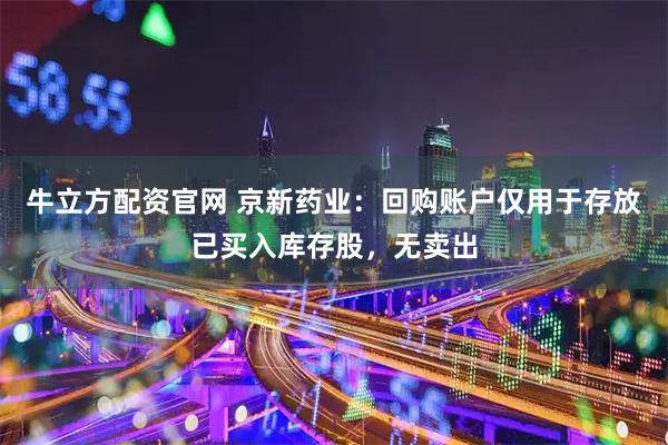牛立方配资官网 京新药业：回购账户仅用于存放已买入库存股，无卖出