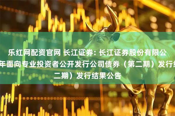 乐红网配资官网 长江证券: 长江证券股份有限公司2025年面向专业投资者公开发行公司债券（第二期）发行结果公告