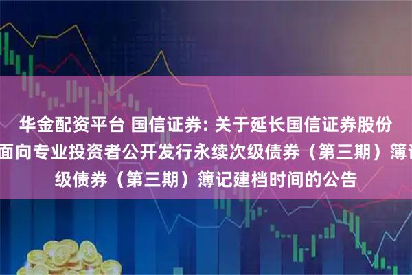 华金配资平台 国信证券: 关于延长国信证券股份有限公司2025年面向专业投资者公开发行永续次级债券（第三期）簿记建档时间的公告