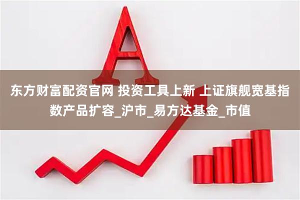 东方财富配资官网 投资工具上新 上证旗舰宽基指数产品扩容_沪市_易方达基金_市值