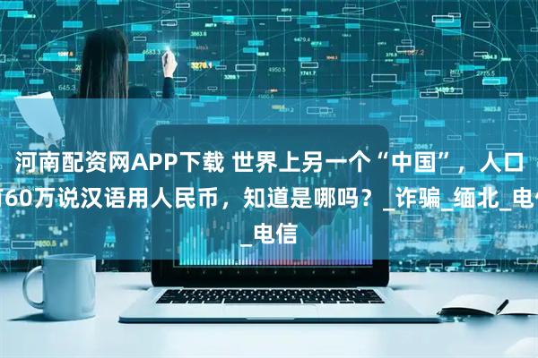 河南配资网APP下载 世界上另一个“中国”，人口有60万说汉语用人民币，知道是哪吗？_诈骗_缅北_电信