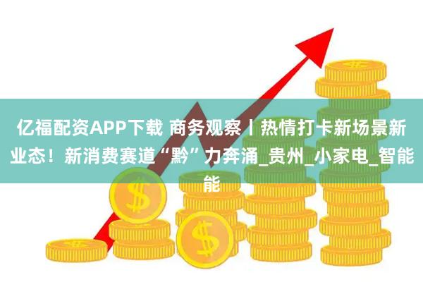 亿福配资APP下载 商务观察丨热情打卡新场景新业态！新消费赛道“黔”力奔涌_贵州_小家电_智能