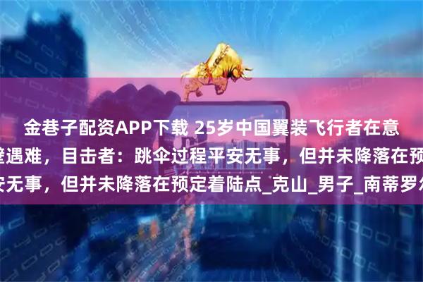 金巷子配资APP下载 25岁中国翼装飞行者在意大利飞行时不幸撞上山壁遇难，目击者：跳伞过程平安无事，但并未降落在预定着陆点_克山_男子_南蒂罗尔