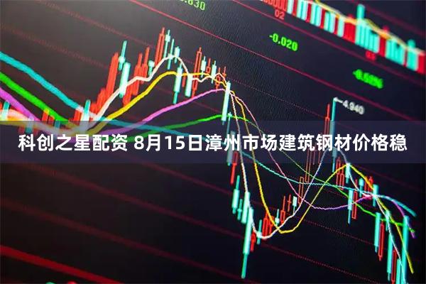 科创之星配资 8月15日漳州市场建筑钢材价格稳
