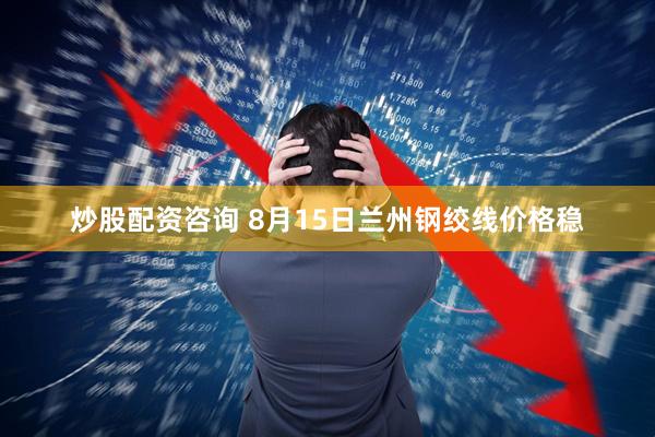 炒股配资咨询 8月15日兰州钢绞线价格稳