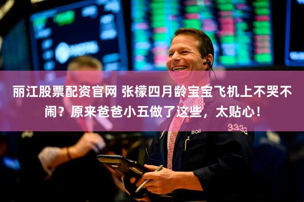 丽江股票配资官网 张檬四月龄宝宝飞机上不哭不闹？原来爸爸小五做了这些，太贴心！