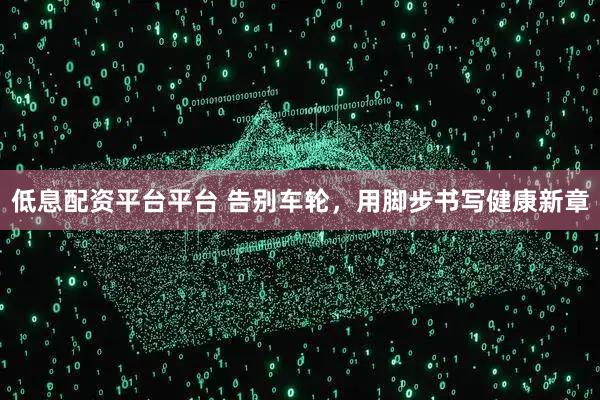 低息配资平台平台 告别车轮，用脚步书写健康新章