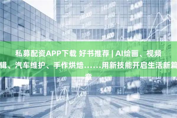 私募配资APP下载 好书推荐 | AI绘画、视频剪辑、汽车维护、手作烘焙……用新技能开启生活新篇章