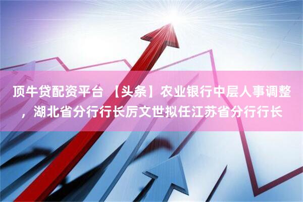 顶牛贷配资平台 【头条】农业银行中层人事调整，湖北省分行行长厉文世拟任江苏省分行行长