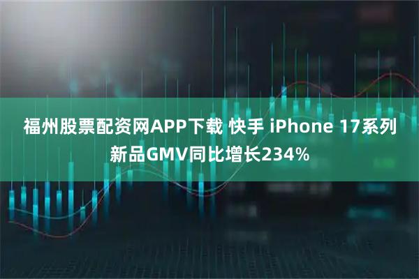 福州股票配资网APP下载 快手 iPhone 17系列新品GMV同比增长234%