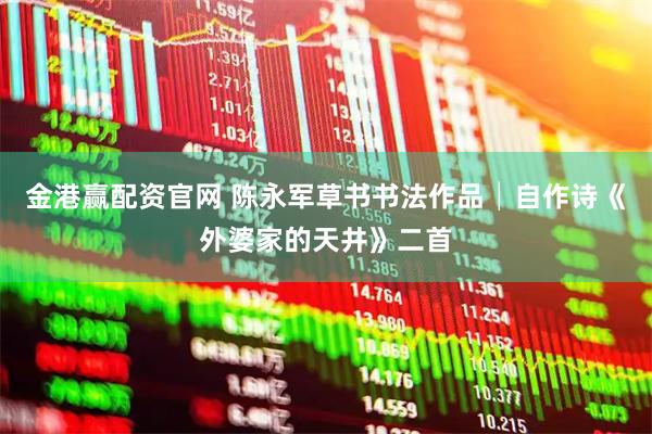 金港赢配资官网 陈永军草书书法作品│自作诗《外婆家的天井》二首