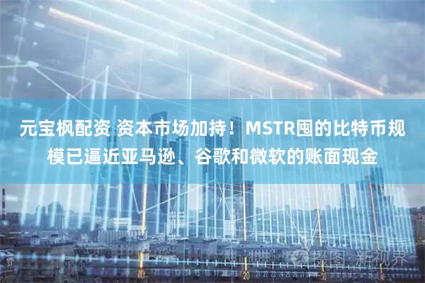 元宝枫配资 资本市场加持！MSTR囤的比特币规模已逼近亚马逊、谷歌和微软的账面现金