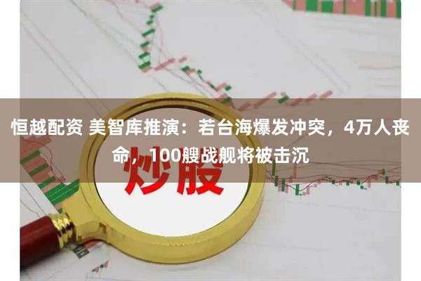 恒越配资 美智库推演：若台海爆发冲突，4万人丧命，100艘战舰将被击沉