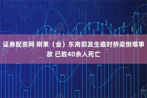 证券配资网 刚果（金）东南部发生临时桥梁倒塌事故 已致40余人死亡