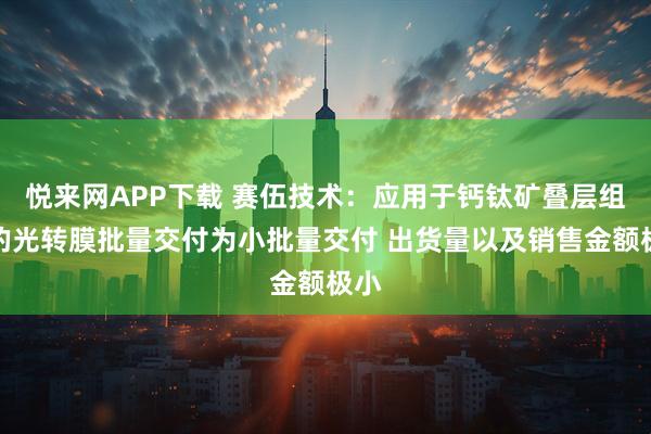 悦来网APP下载 赛伍技术：应用于钙钛矿叠层组件的光转膜批量交付为小批量交付 出货量以及销售金额极小
