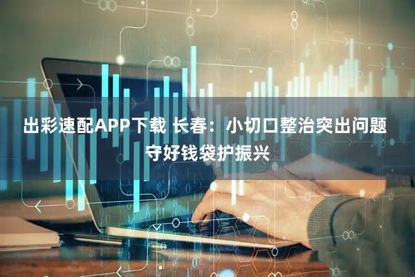 出彩速配APP下载 长春：小切口整治突出问题 守好钱袋护振兴