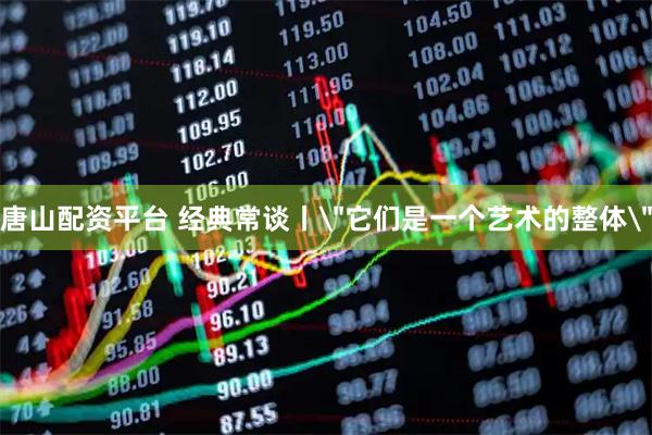 唐山配资平台 经典常谈丨＂它们是一个艺术的整体＂