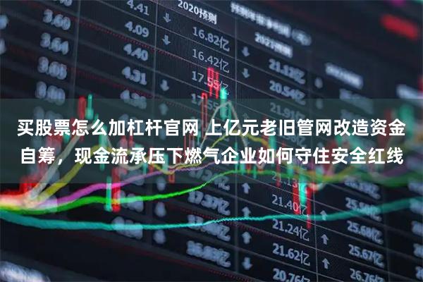 买股票怎么加杠杆官网 上亿元老旧管网改造资金自筹，现金流承压下燃气企业如何守住安全红线