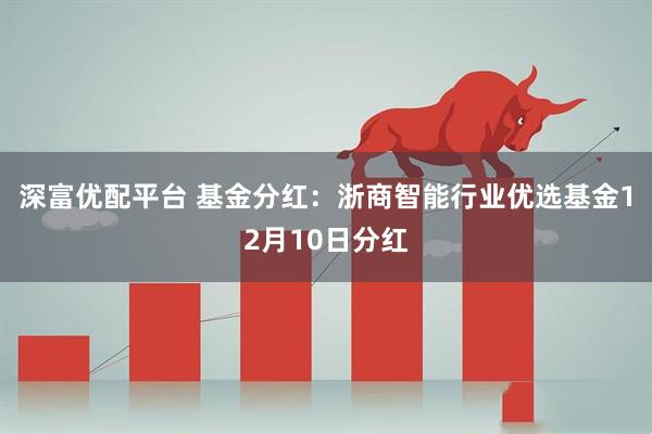 深富优配平台 基金分红：浙商智能行业优选基金12月10日分红