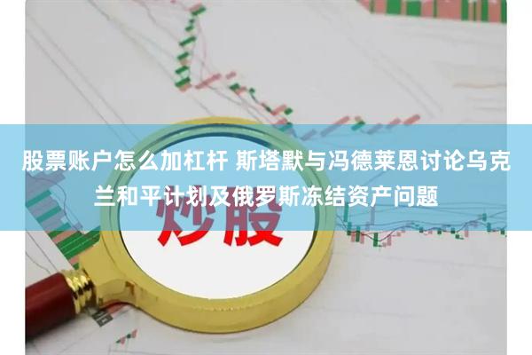 股票账户怎么加杠杆 斯塔默与冯德莱恩讨论乌克兰和平计划及俄罗斯冻结资产问题