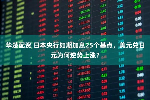 华楚配资 日本央行如期加息25个基点，美元兑日元为何逆势上涨？