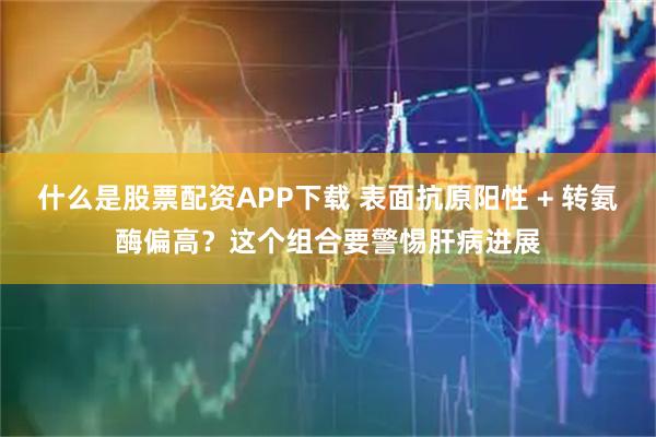 什么是股票配资APP下载 表面抗原阳性 + 转氨酶偏高？这个组合要警惕肝病进展