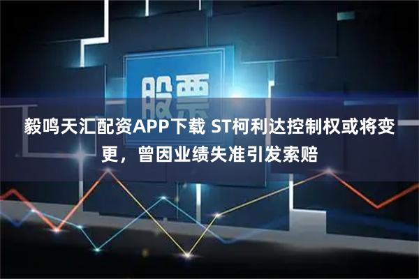 毅鸣天汇配资APP下载 ST柯利达控制权或将变更，曾因业绩失准引发索赔