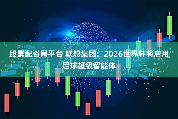 股巢配资网平台 联想集团：2026世界杯将启用足球超级智能体