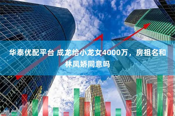 华泰优配平台 成龙给小龙女4000万，房祖名和林凤娇同意吗