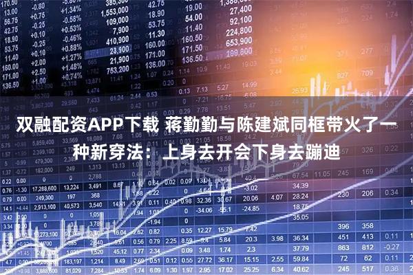 双融配资APP下载 蒋勤勤与陈建斌同框带火了一种新穿法：上身去开会下身去蹦迪