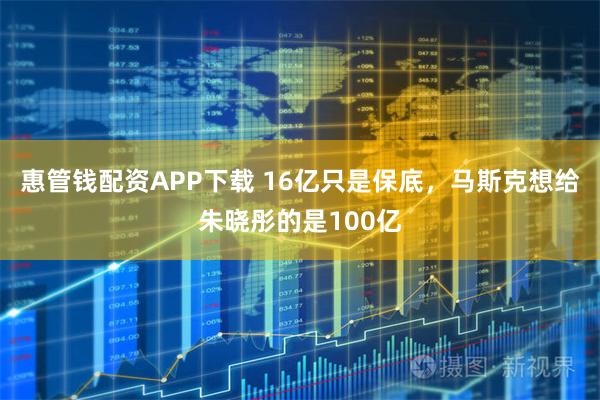 惠管钱配资APP下载 16亿只是保底，马斯克想给朱晓彤的是100亿