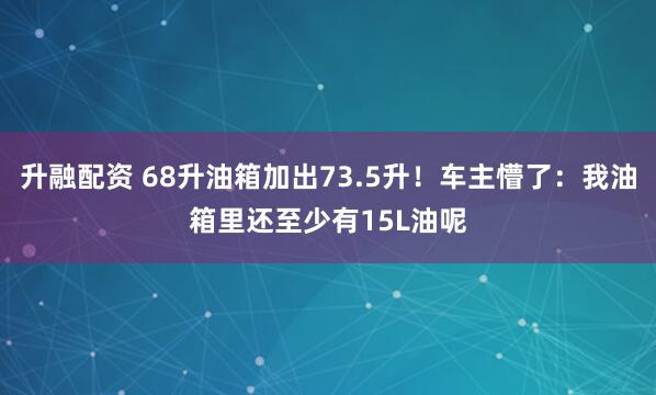 升融配资 68升油箱加出73.5升！车主懵了：我油箱里还至少有15L油呢