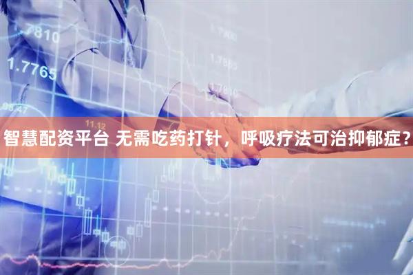 智慧配资平台 无需吃药打针，呼吸疗法可治抑郁症？