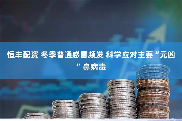恒丰配资 冬季普通感冒频发 科学应对主要“元凶”鼻病毒
